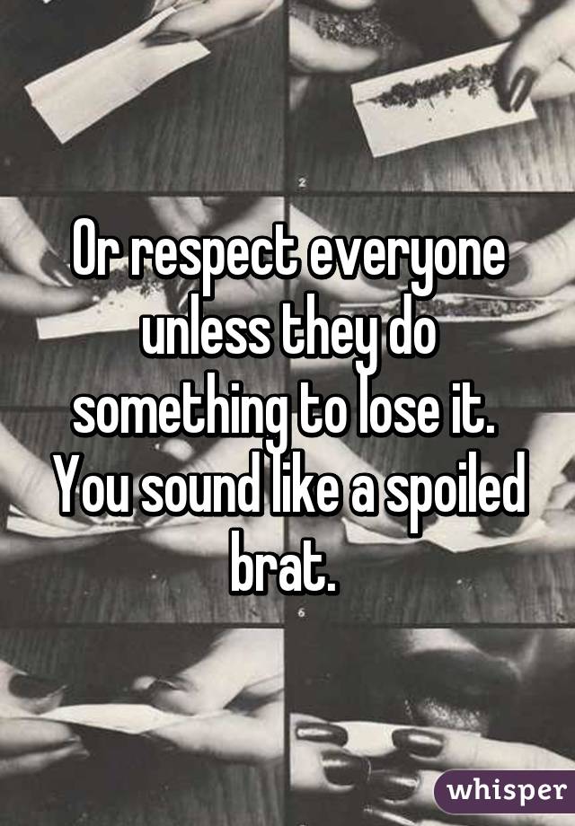 Or respect everyone unless they do something to lose it.  You sound like a spoiled brat. 