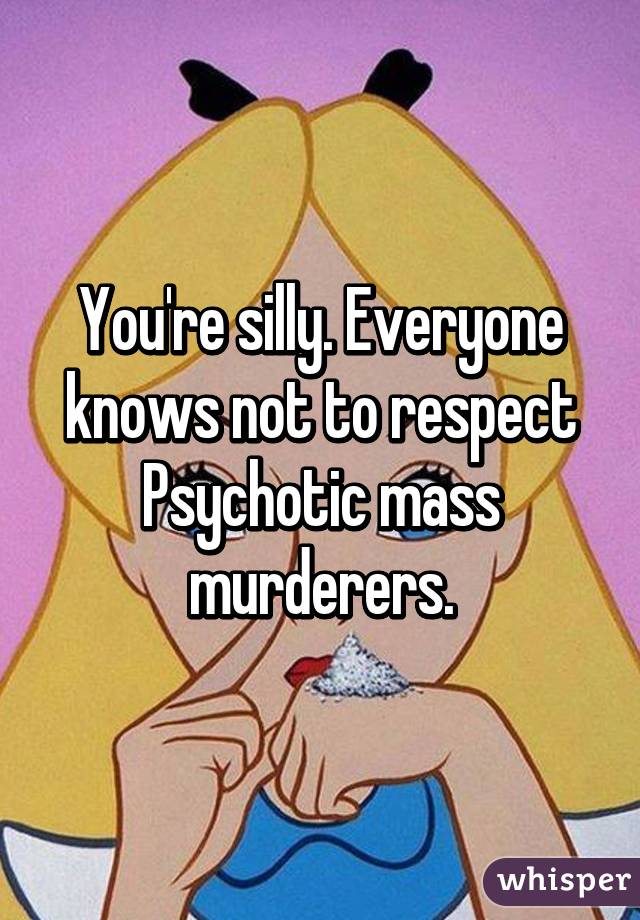 You're silly. Everyone knows not to respect Psychotic mass murderers.