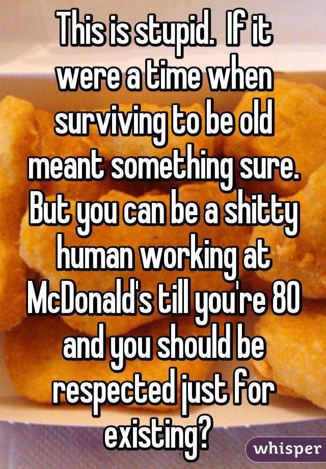 This is stupid.  If it were a time when surviving to be old meant something sure. But you can be a shitty human working at McDonald's till you're 80 and you should be respected just for existing?  