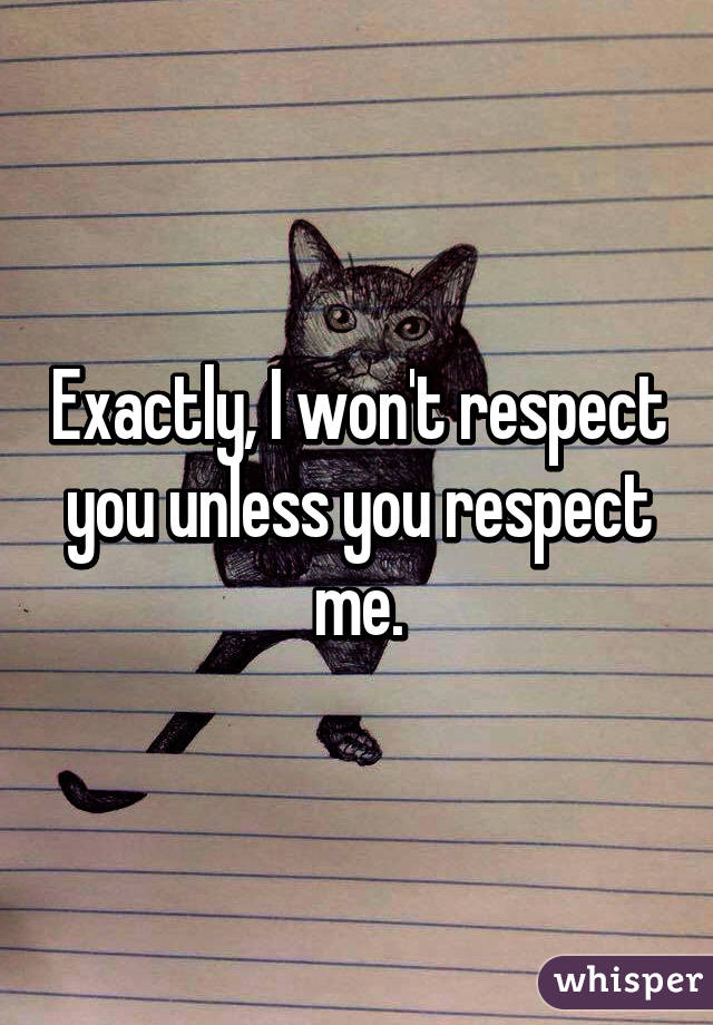 Exactly, I won't respect you unless you respect me.