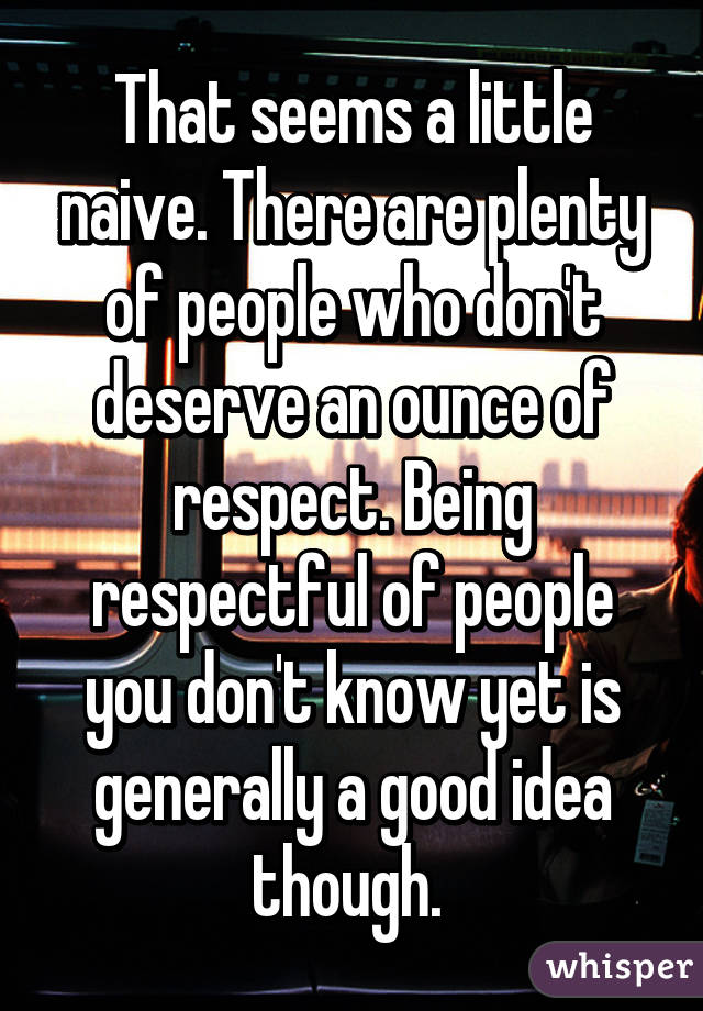 That seems a little naive. There are plenty of people who don't deserve an ounce of respect. Being respectful of people you don't know yet is generally a good idea though. 