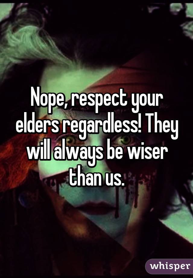 Nope, respect your elders regardless! They will always be wiser than us.