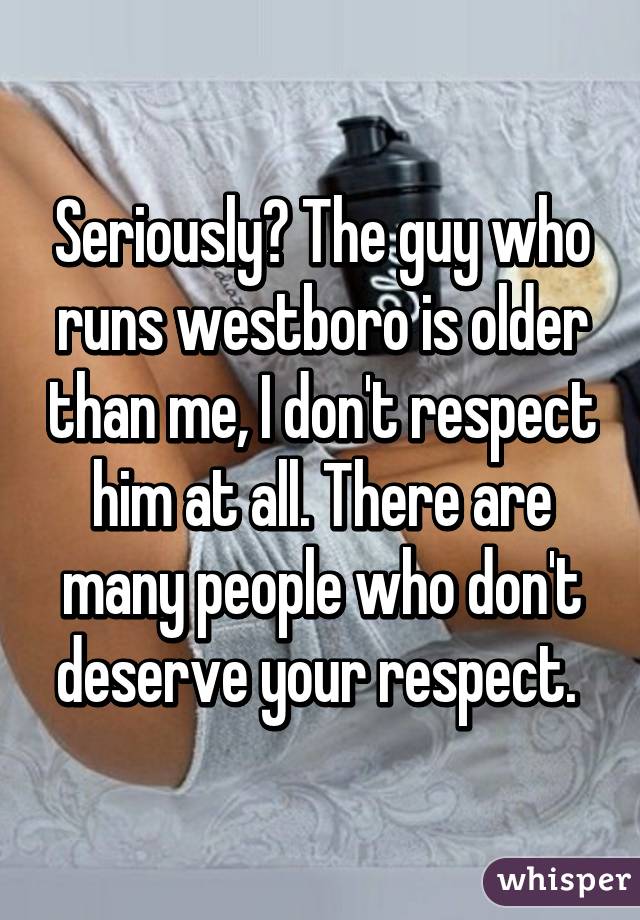 Seriously? The guy who runs westboro is older than me, I don't respect him at all. There are many people who don't deserve your respect. 