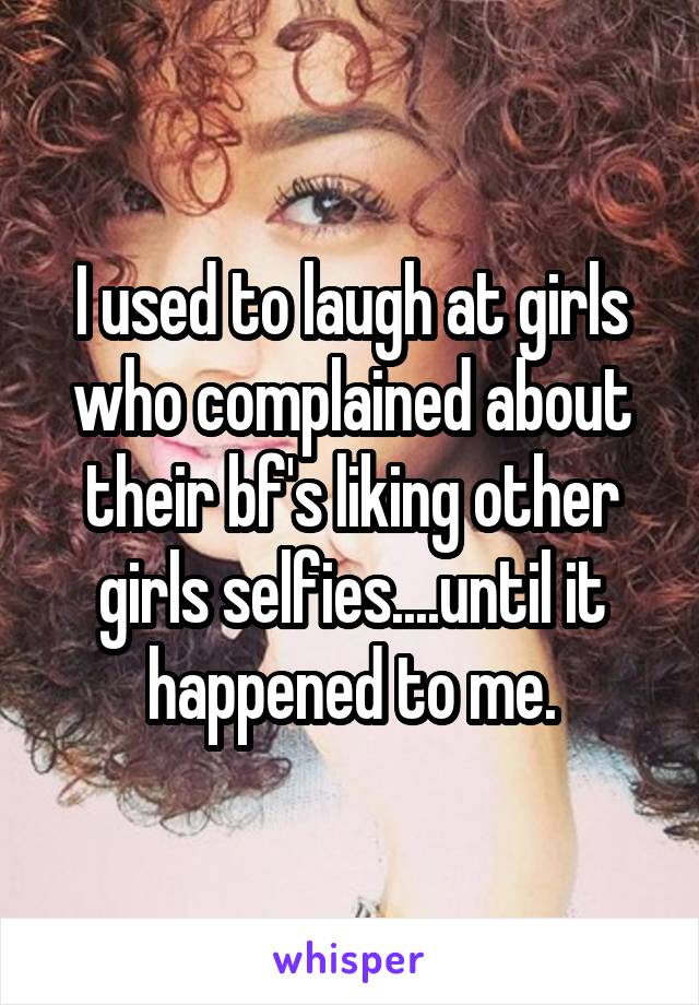 I used to laugh at girls who complained about their bf's liking other girls selfies....until it happened to me.