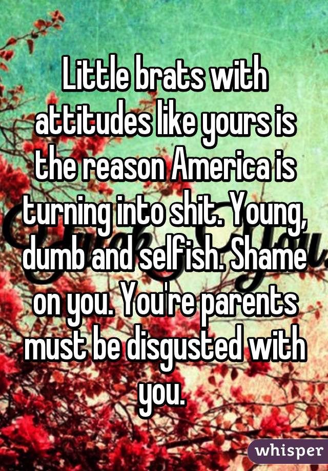 Little brats with attitudes like yours is the reason America is turning into shit. Young, dumb and selfish. Shame on you. You're parents must be disgusted with you. 