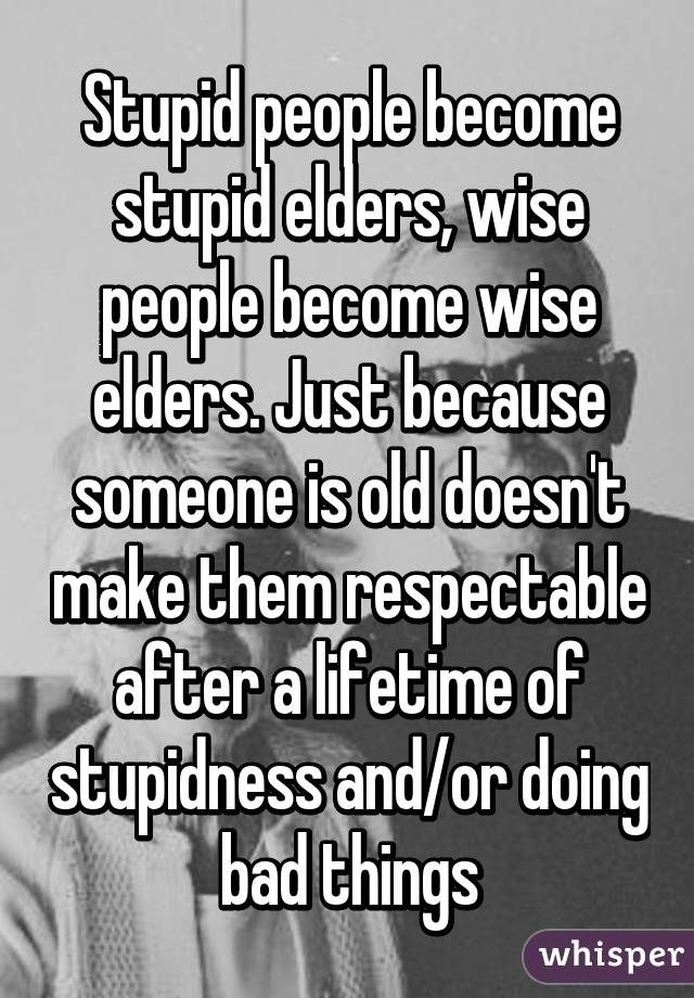 Stupid people become stupid elders, wise people become wise elders. Just because someone is old doesn't make them respectable after a lifetime of stupidness and/or doing bad things