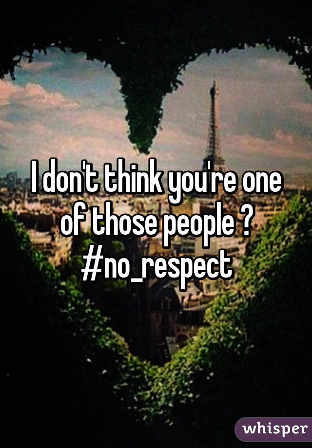 I don't think you're one of those people 😅 #no_respect