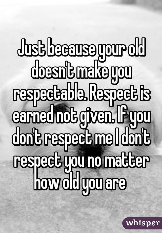 Just because your old doesn't make you respectable. Respect is earned not given. If you don't respect me I don't respect you no matter how old you are 