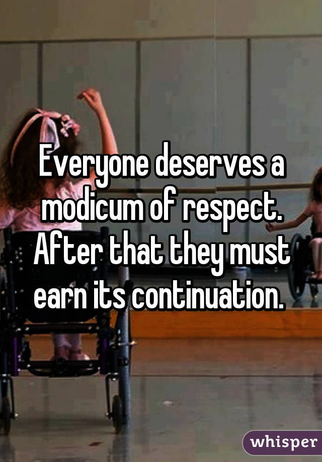 Everyone deserves a modicum of respect. After that they must earn its continuation. 