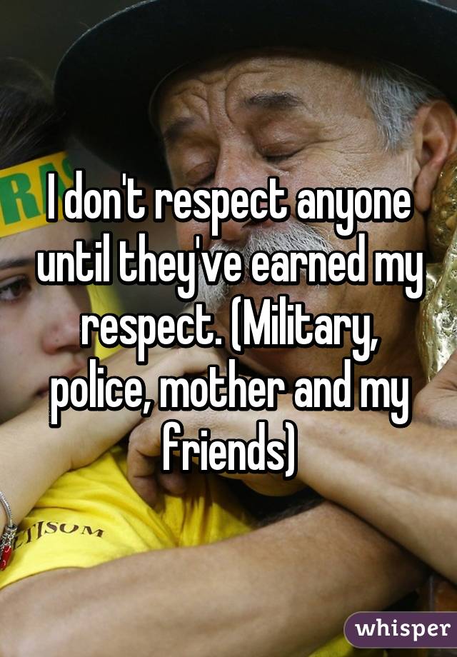 I don't respect anyone until they've earned my respect. (Military, police, mother and my friends)