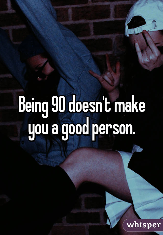 Being 90 doesn't make you a good person.