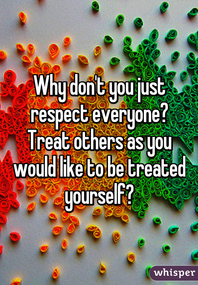 Why don't you just respect everyone? Treat others as you would like to be treated yourself?