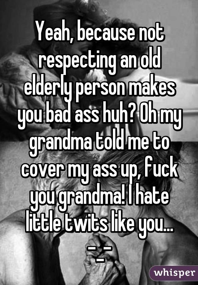 Yeah, because not respecting an old elderly person makes you bad ass huh? Oh my grandma told me to cover my ass up, fuck you grandma! I hate little twits like you... -_-