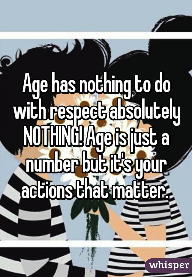 Age has nothing to do with respect absolutely NOTHING! Age is just a number but it's your actions that matter. 