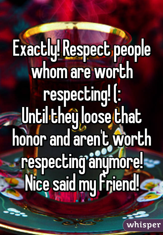 Exactly! Respect people whom are worth respecting! (:
Until they loose that honor and aren't worth respecting anymore!
Nice said my friend!