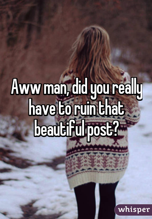 Aww man, did you really have to ruin that beautiful post?