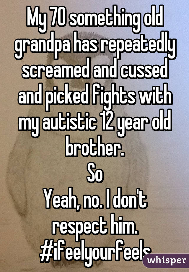 My 70 something old grandpa has repeatedly screamed and cussed and picked fights with my autistic 12 year old brother.
So
Yeah, no. I don't respect him.
#ifeelyourfeels