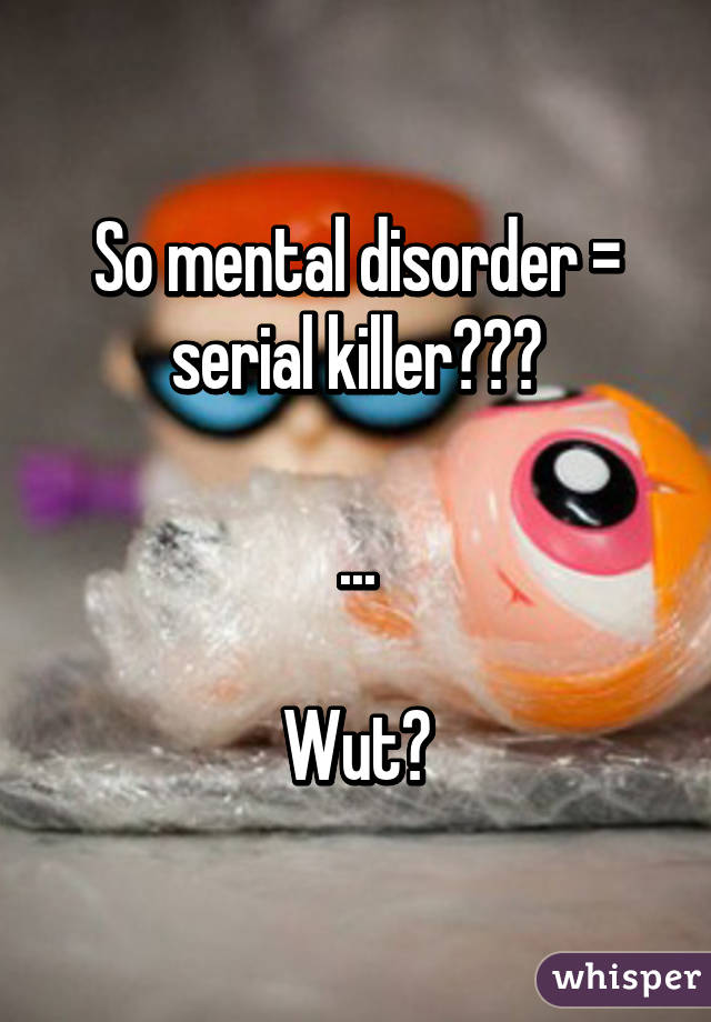 So mental disorder = serial killer???

...

Wut?