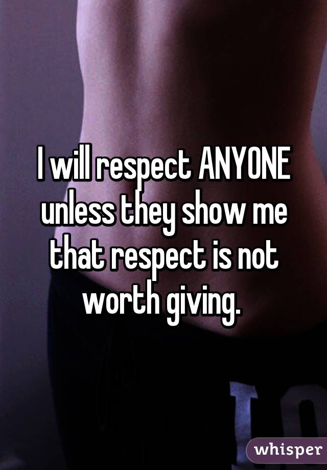 I will respect ANYONE unless they show me that respect is not worth giving. 