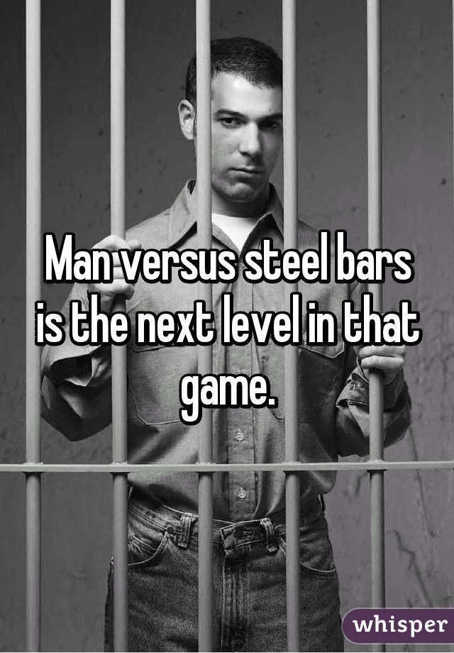 Man versus steel bars is the next level in that game.