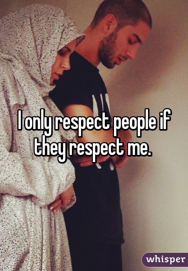 I only respect people if they respect me. 