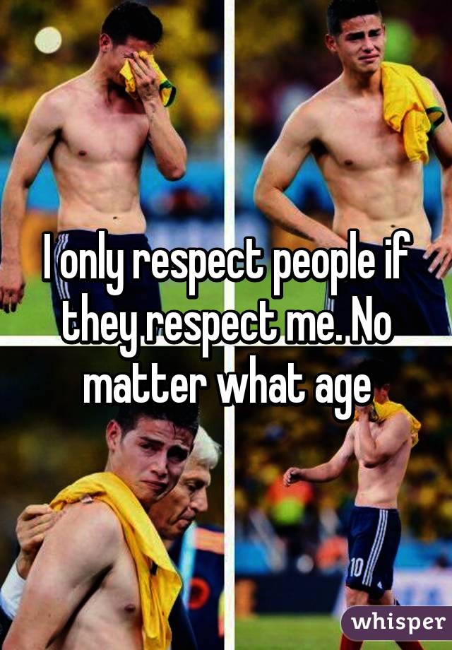 I only respect people if they respect me. No matter what age