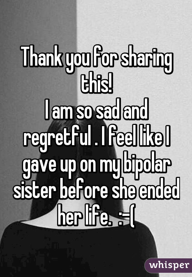 Thank you for sharing this!
I am so sad and regretful . I feel like I gave up on my bipolar sister before she ended her life.  :-(