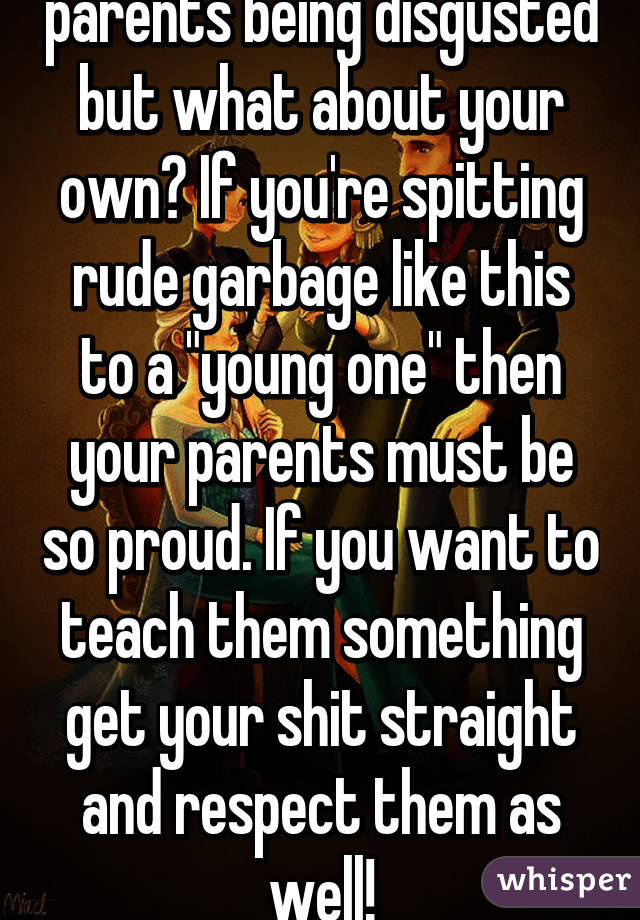 You talk about their parents being disgusted but what about your own? If you're spitting rude garbage like this to a "young one" then your parents must be so proud. If you want to teach them something get your shit straight and respect them as well!
