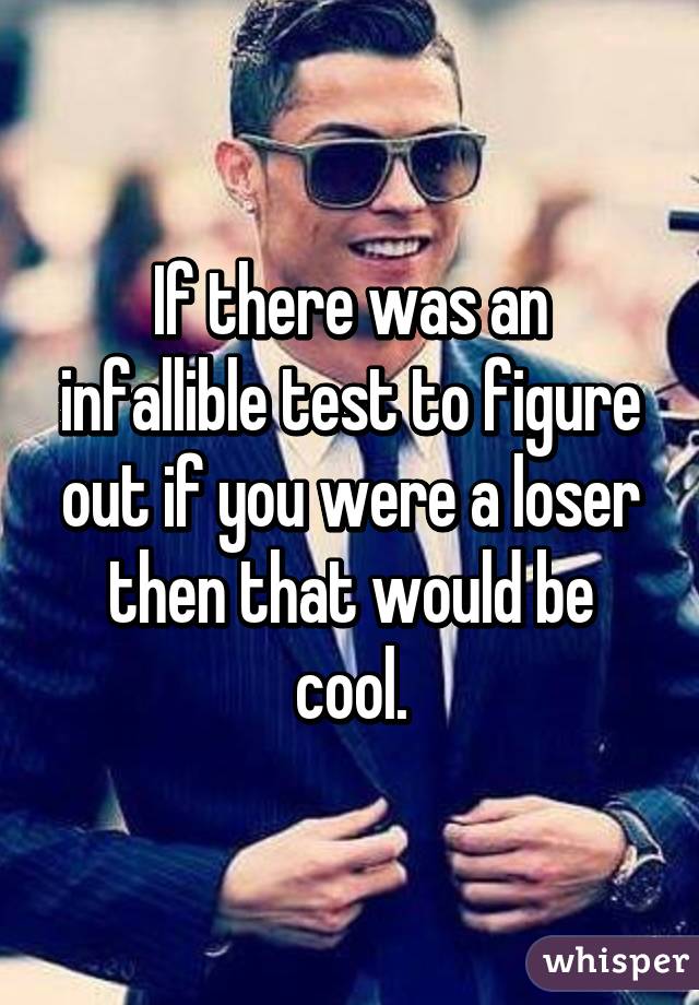 If there was an infallible test to figure out if you were a loser then that would be cool.