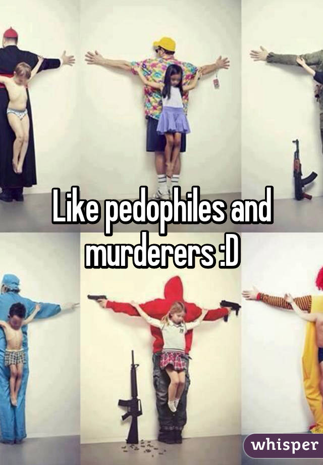 Like pedophiles and murderers :D