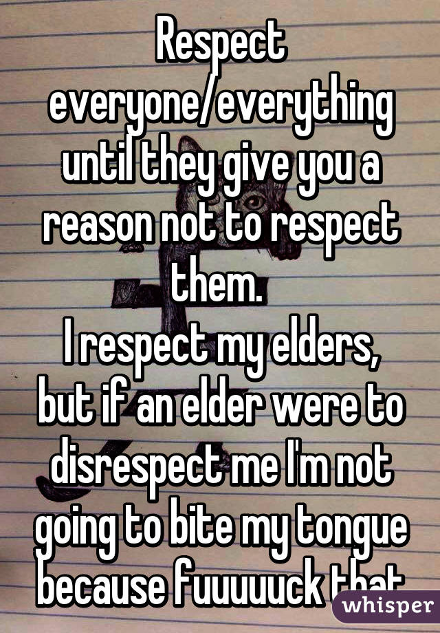 Respect everyone/everything until they give you a reason not to respect them. 
I respect my elders, but if an elder were to disrespect me I'm not going to bite my tongue because fuuuuuck that