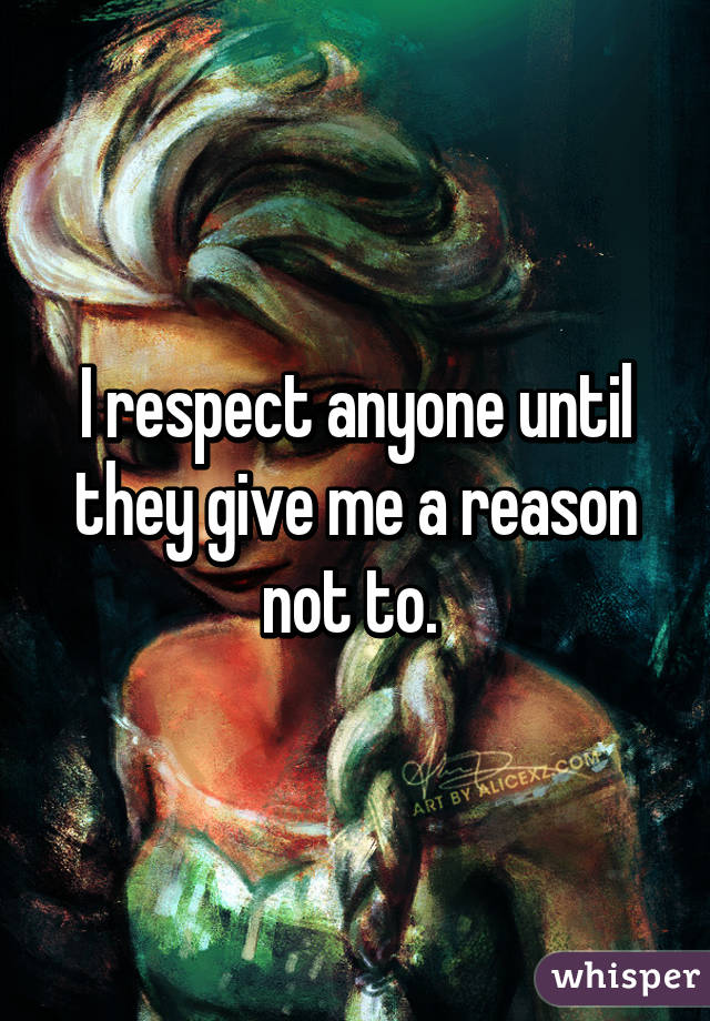 I respect anyone until they give me a reason not to. 