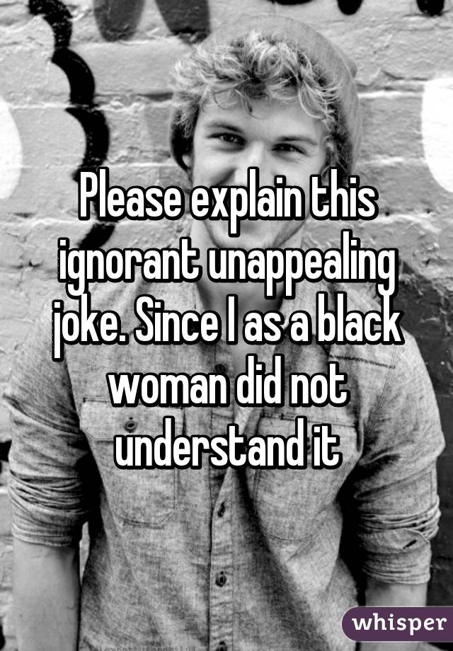 Please explain this ignorant unappealing joke. Since I as a black woman did not understand it