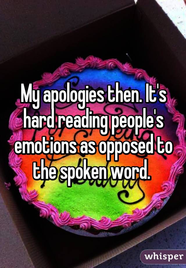 My apologies then. It's hard reading people's emotions as opposed to the spoken word. 