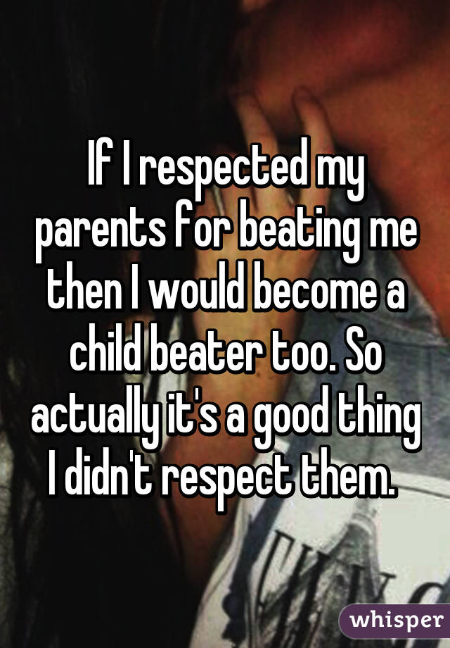 If I respected my parents for beating me then I would become a child beater too. So actually it's a good thing I didn't respect them. 