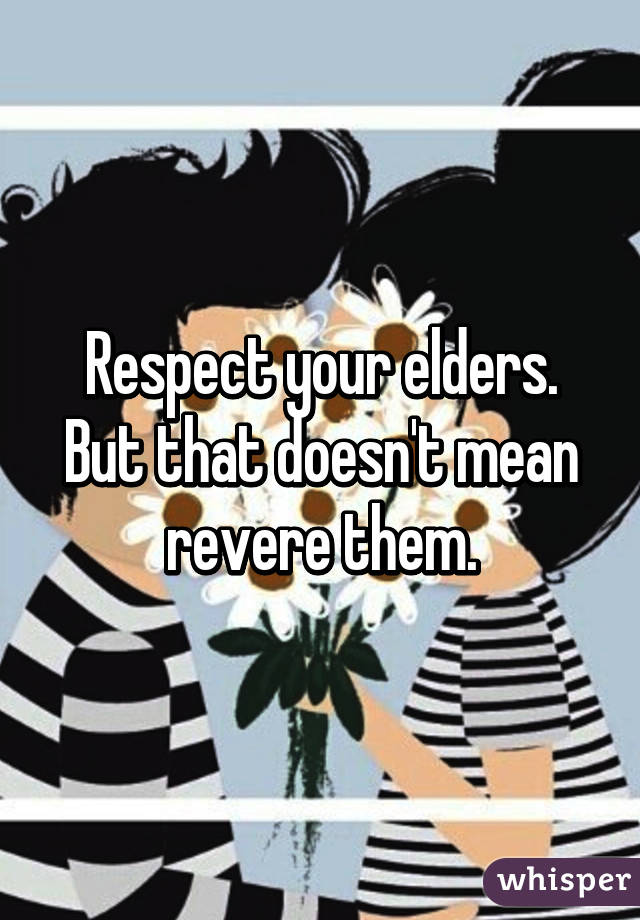 Respect your elders. But that doesn't mean revere them.