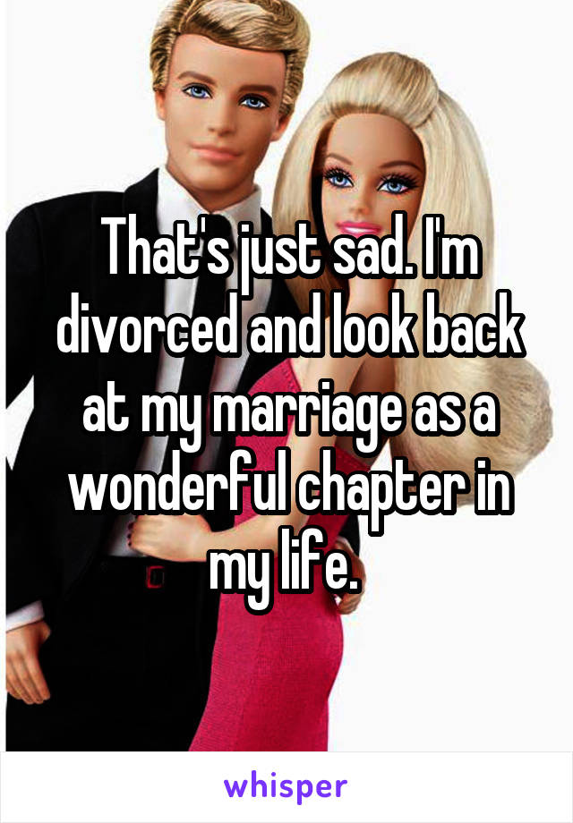 That's just sad. I'm divorced and look back at my marriage as a wonderful chapter in my life. 