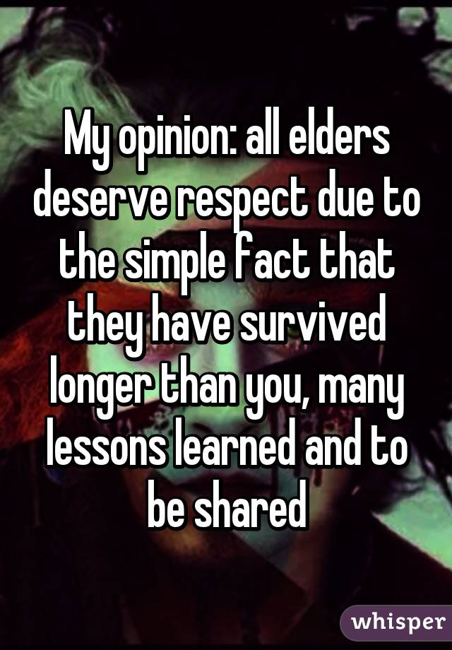 My opinion: all elders deserve respect due to the simple fact that they have survived longer than you, many lessons learned and to be shared