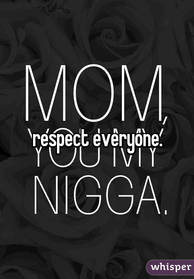 respect everyone.