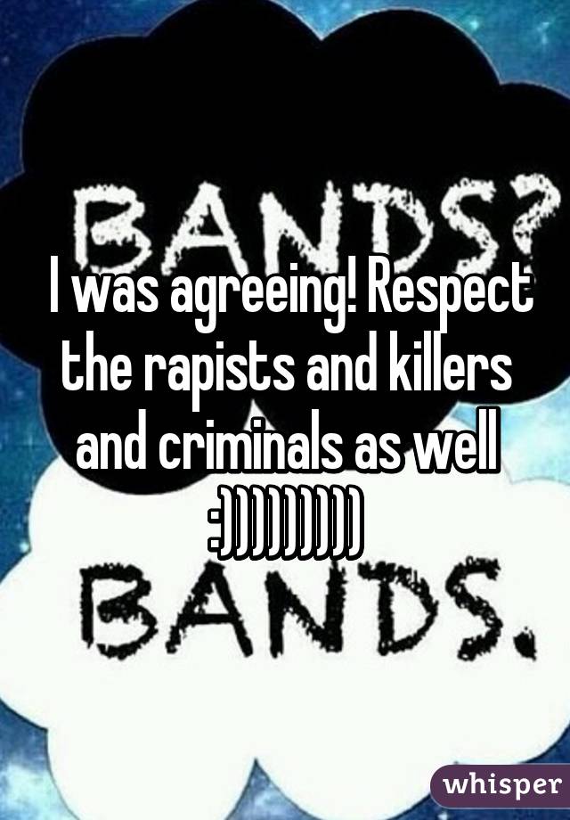  I was agreeing! Respect the rapists and killers and criminals as well :)))))))))