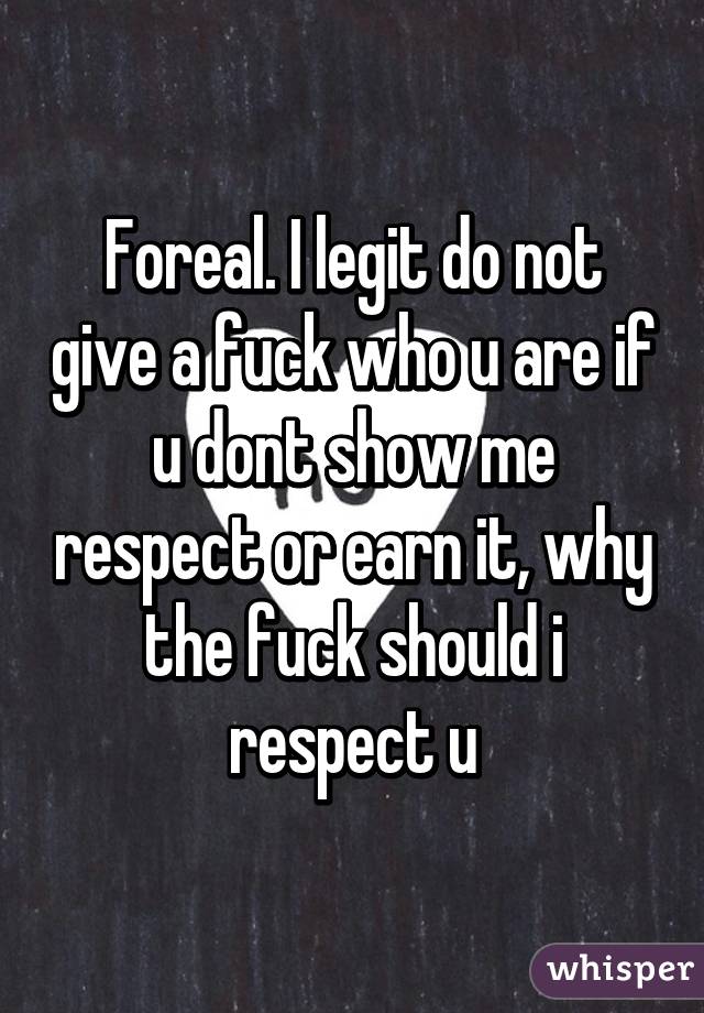 Foreal. I legit do not give a fuck who u are if u dont show me respect or earn it, why the fuck should i respect u