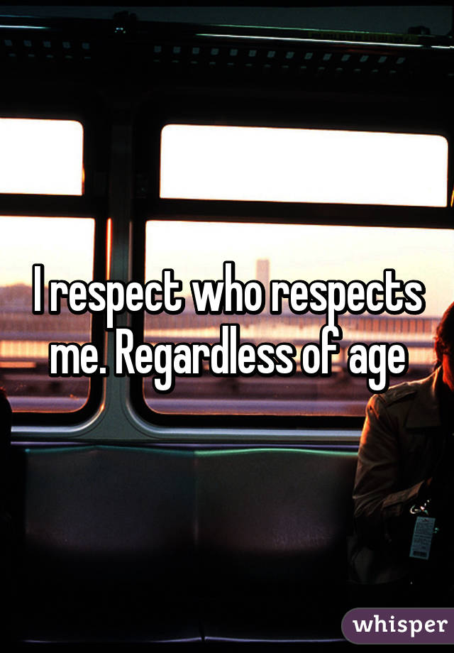 I respect who respects me. Regardless of age