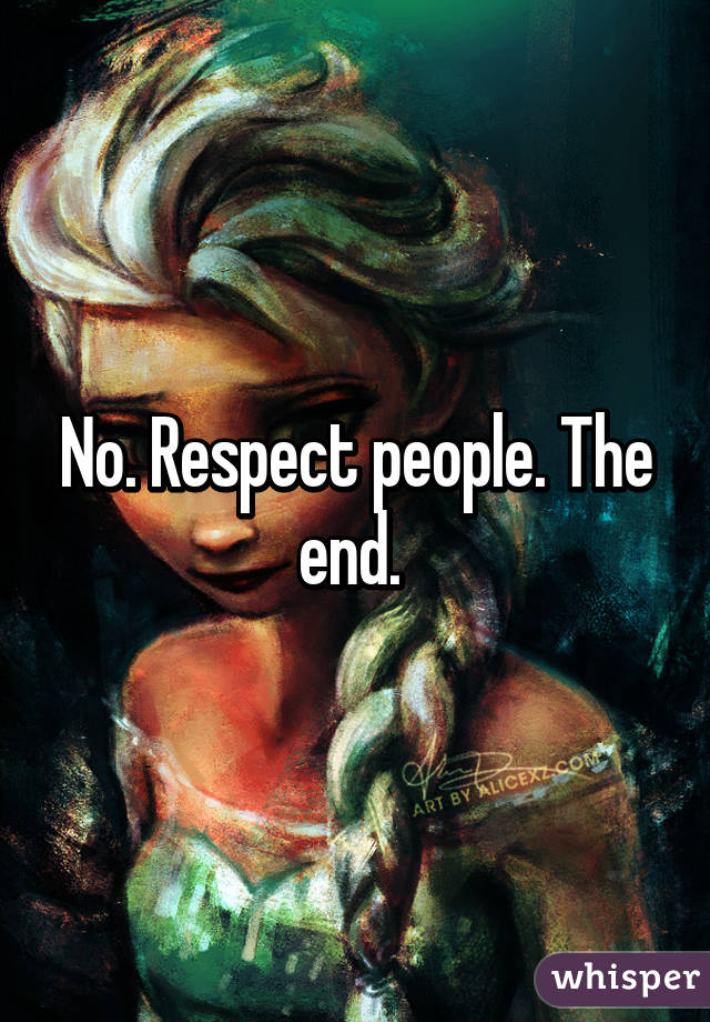 No. Respect people. The end. 