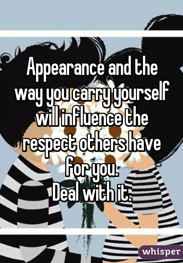 Appearance and the way you carry yourself will influence the respect others have for you.
Deal with it.