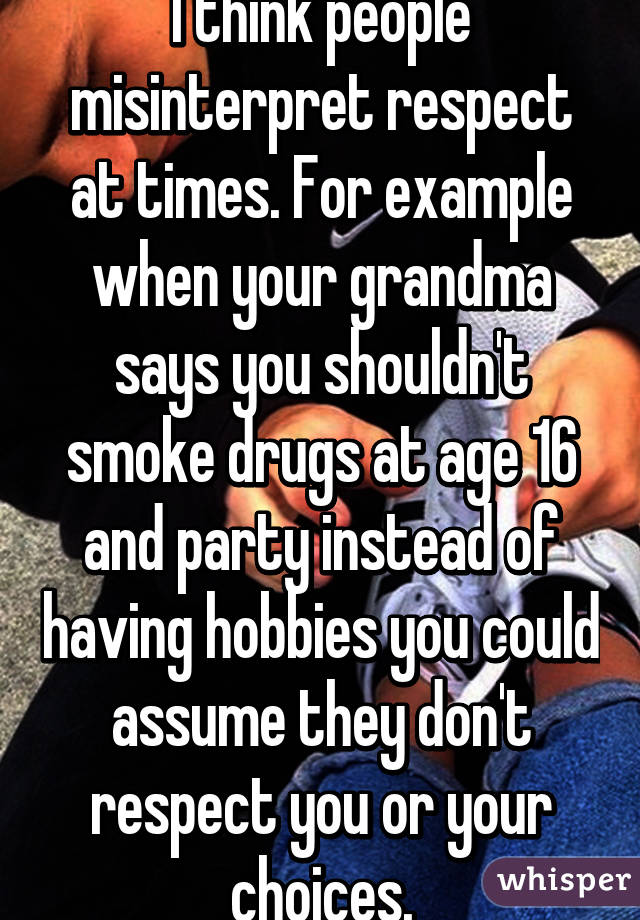 I think people misinterpret respect at times. For example when your grandma says you shouldn't smoke drugs at age 16 and party instead of having hobbies you could assume they don't respect you or your choices.