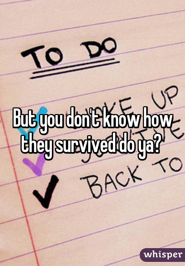 But you don't know how they survived do ya😛 