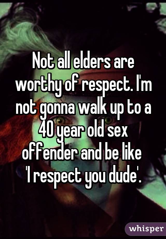 Not all elders are worthy of respect. I'm not gonna walk up to a 40 year old sex offender and be like 
'I respect you dude'.