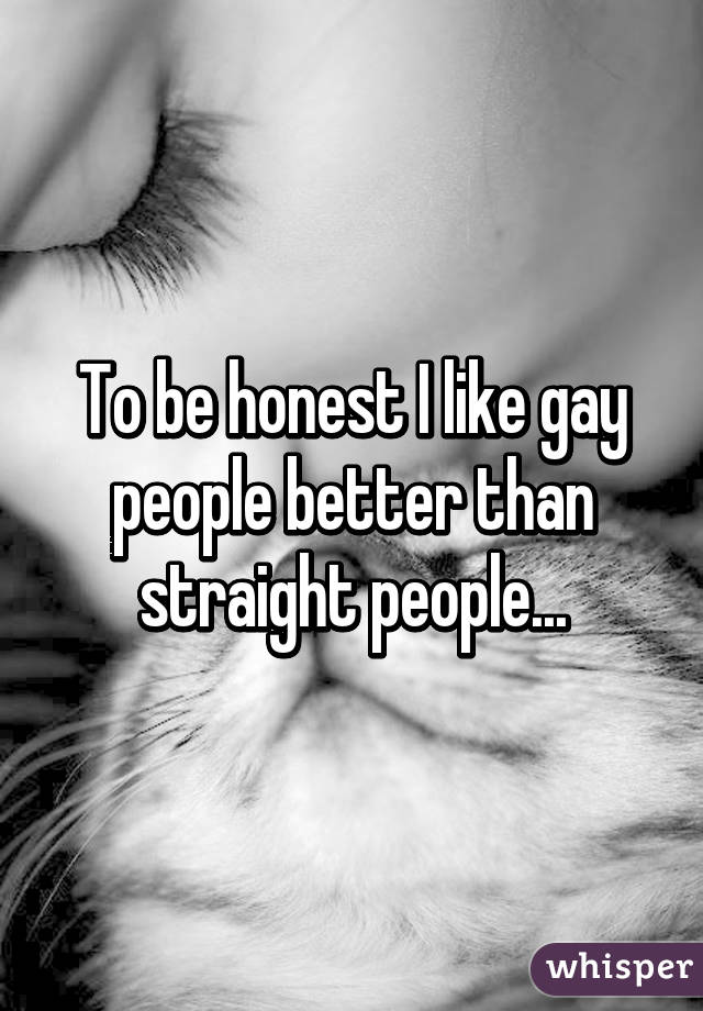 To be honest I like gay people better than straight people...
