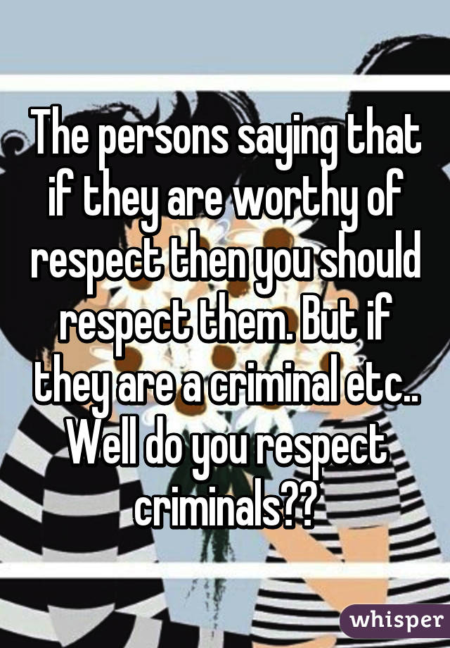 The persons saying that if they are worthy of respect then you should respect them. But if they are a criminal etc.. Well do you respect criminals??