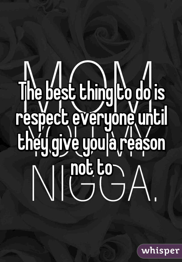 The best thing to do is respect everyone until they give you a reason not to